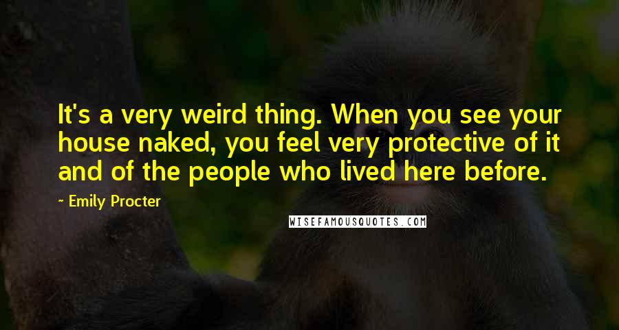 Emily Procter quotes: It's a very weird thing. When you see your house naked, you feel very protective of it and of the people who lived here before.