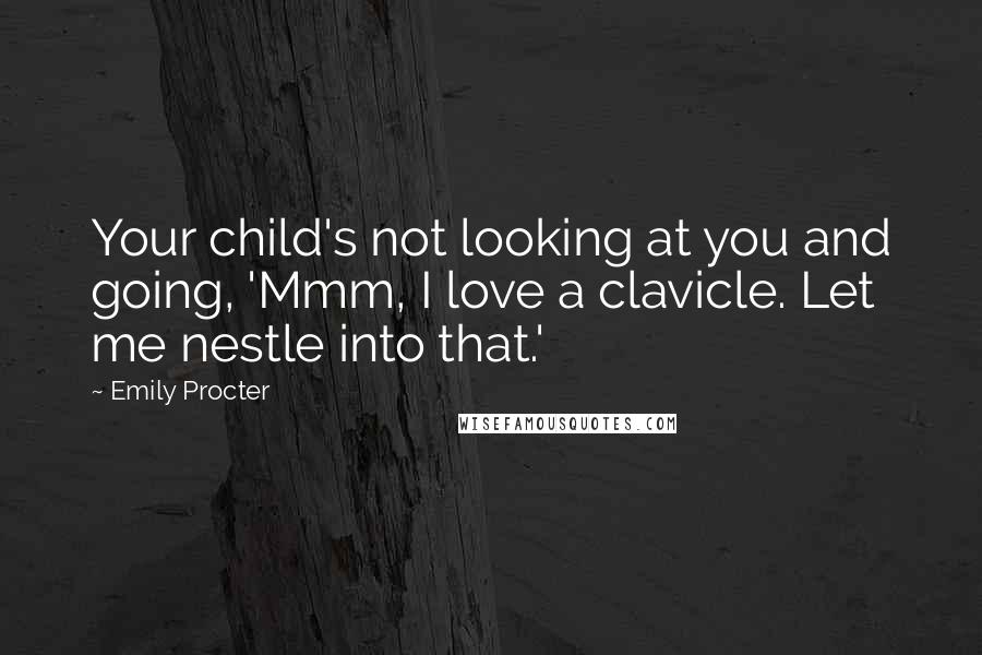 Emily Procter quotes: Your child's not looking at you and going, 'Mmm, I love a clavicle. Let me nestle into that.'