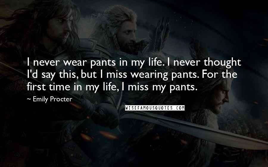 Emily Procter quotes: I never wear pants in my life. I never thought I'd say this, but I miss wearing pants. For the first time in my life, I miss my pants.