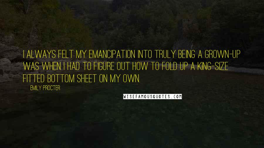 Emily Procter quotes: I always felt my emancipation into truly being a grown-up was when I had to figure out how to fold up a king-size fitted bottom sheet on my own.