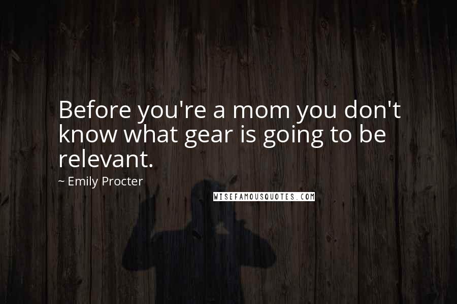 Emily Procter quotes: Before you're a mom you don't know what gear is going to be relevant.