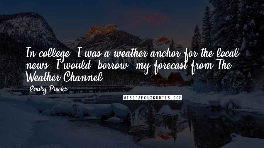 Emily Procter quotes: In college, I was a weather anchor for the local news. I would 'borrow' my forecast from The Weather Channel.