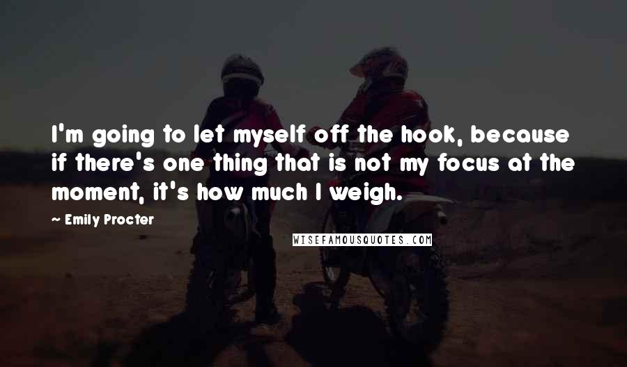 Emily Procter quotes: I'm going to let myself off the hook, because if there's one thing that is not my focus at the moment, it's how much I weigh.