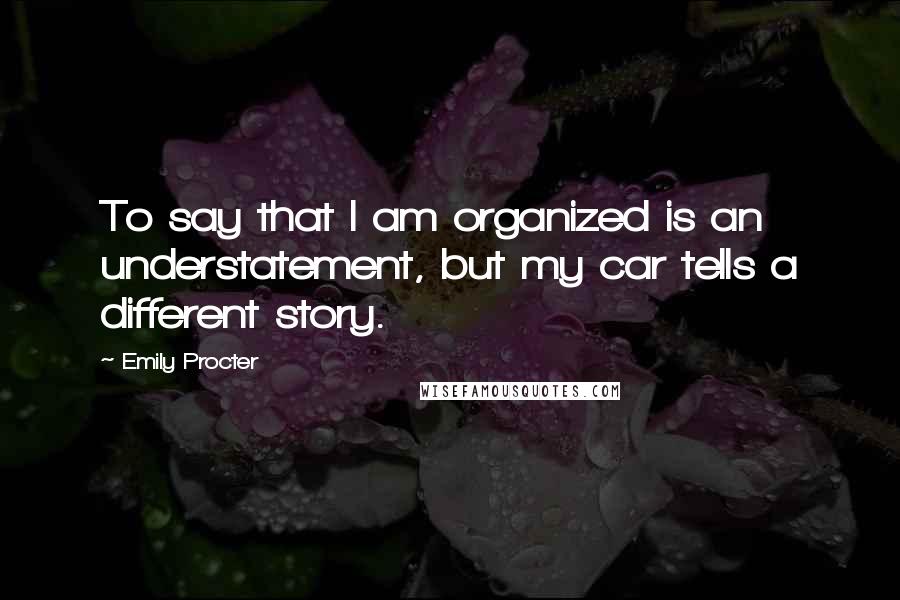 Emily Procter quotes: To say that I am organized is an understatement, but my car tells a different story.