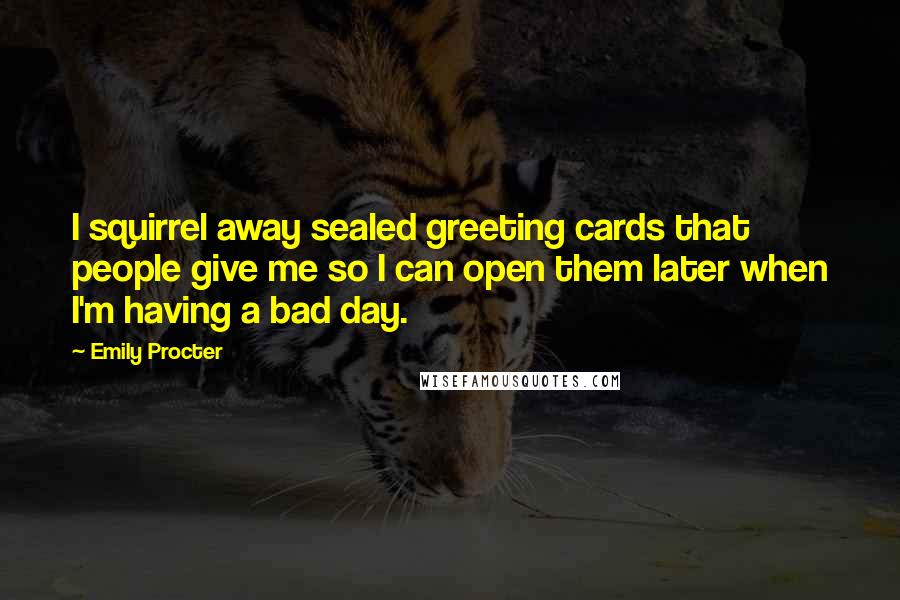 Emily Procter quotes: I squirrel away sealed greeting cards that people give me so I can open them later when I'm having a bad day.