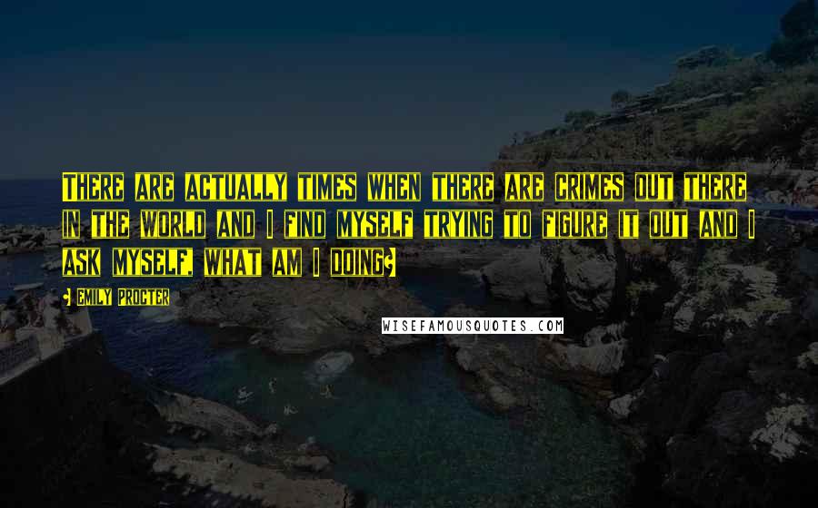 Emily Procter quotes: There are actually times when there are crimes out there in the world and I find myself trying to figure it out and I ask myself, what am I doing?