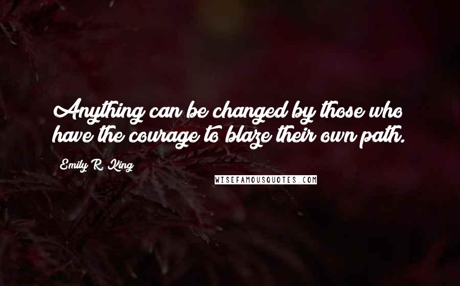 Emily R. King quotes: Anything can be changed by those who have the courage to blaze their own path.