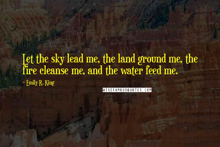 Emily R. King quotes: Let the sky lead me, the land ground me, the fire cleanse me, and the water feed me.