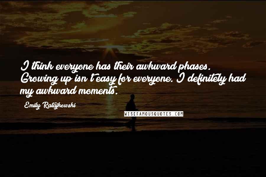 Emily Ratajkowski quotes: I think everyone has their awkward phases. Growing up isn't easy for everyone. I definitely had my awkward moments.