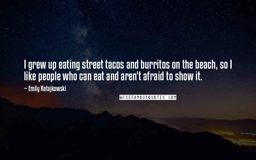 Emily Ratajkowski quotes: I grew up eating street tacos and burritos on the beach, so I like people who can eat and aren't afraid to show it.