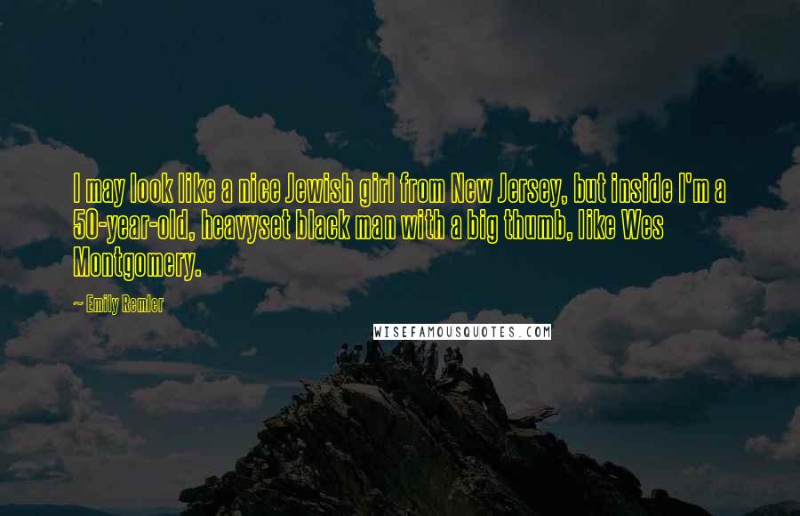 Emily Remler quotes: I may look like a nice Jewish girl from New Jersey, but inside I'm a 50-year-old, heavyset black man with a big thumb, like Wes Montgomery.