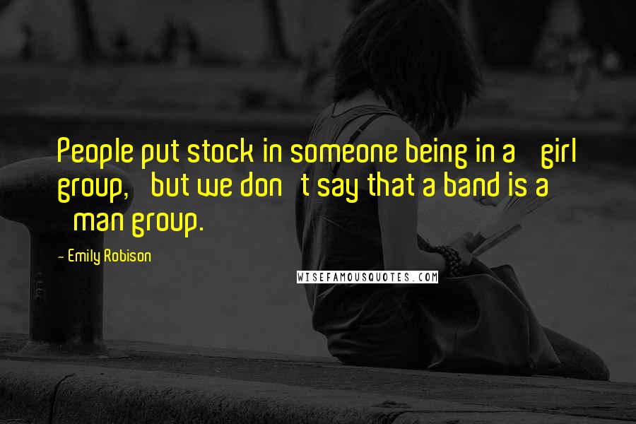 Emily Robison quotes: People put stock in someone being in a 'girl group,' but we don't say that a band is a 'man group.'