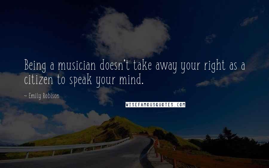 Emily Robison quotes: Being a musician doesn't take away your right as a citizen to speak your mind.
