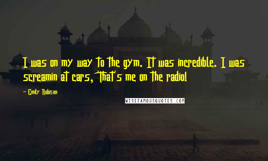 Emily Robison quotes: I was on my way to the gym. It was incredible. I was screamin at cars, 'That's me on the radio!