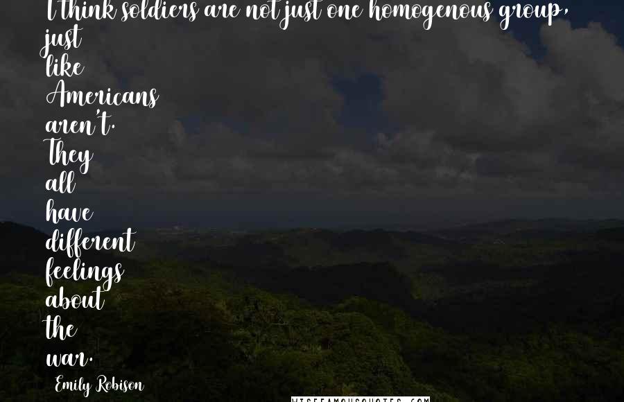 Emily Robison quotes: I think soldiers are not just one homogenous group, just like Americans aren't. They all have different feelings about the war.