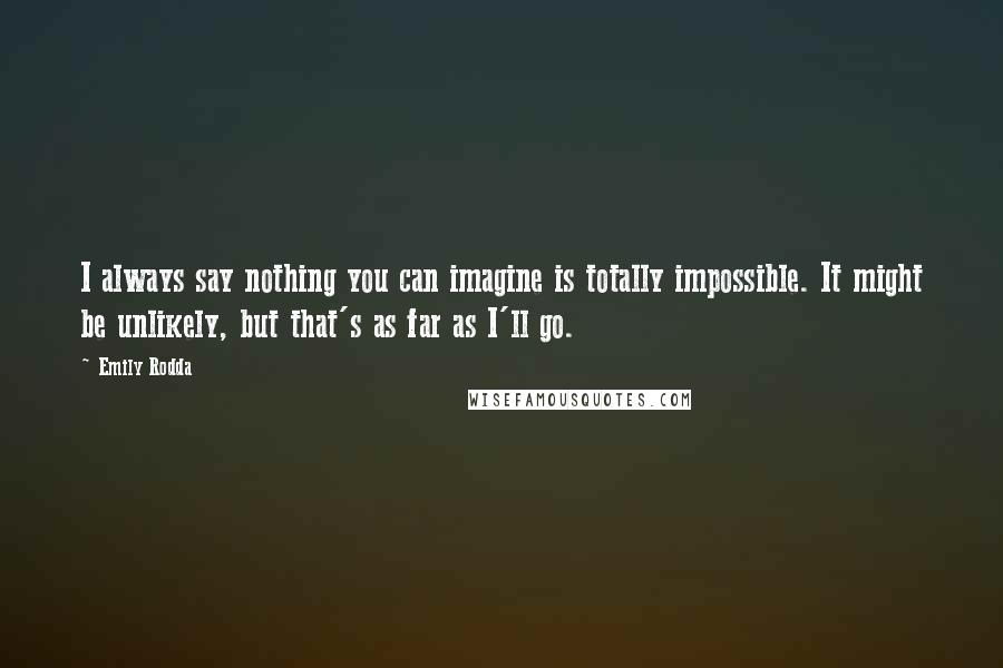 Emily Rodda quotes: I always say nothing you can imagine is totally impossible. It might be unlikely, but that's as far as I'll go.