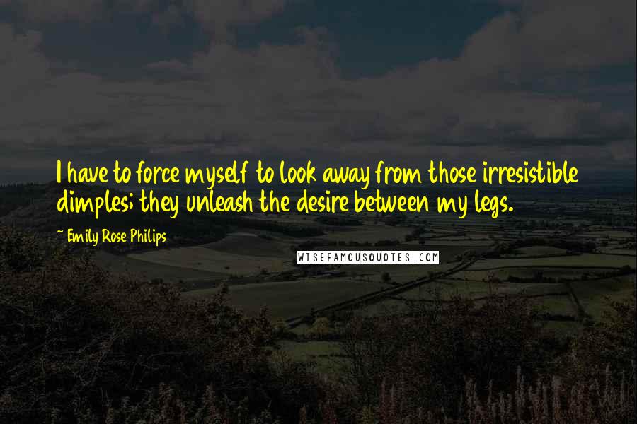 Emily Rose Philips quotes: I have to force myself to look away from those irresistible dimples; they unleash the desire between my legs.