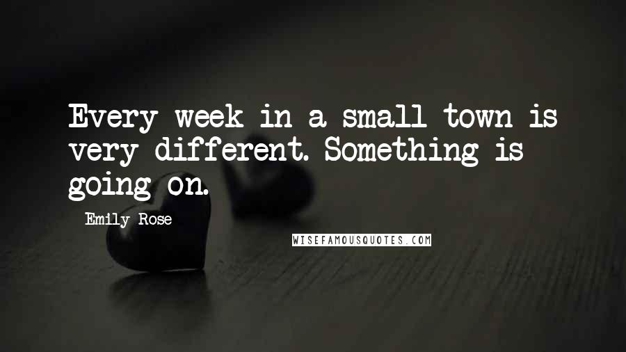 Emily Rose quotes: Every week in a small town is very different. Something is going on.