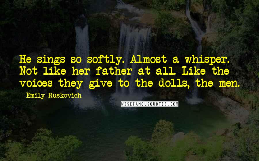 Emily Ruskovich quotes: He sings so softly. Almost a whisper. Not like her father at all. Like the voices they give to the dolls, the men.