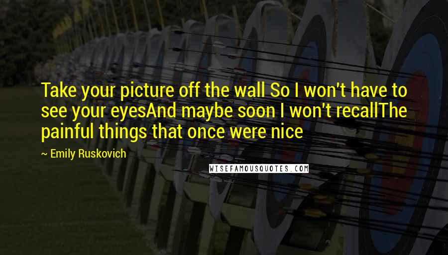 Emily Ruskovich quotes: Take your picture off the wall So I won't have to see your eyesAnd maybe soon I won't recallThe painful things that once were nice Emily Ruskovich quotes: Take your picture off the wall So I won't have to see your eyesAnd maybe soon I won't recallThe painful things that once were nice