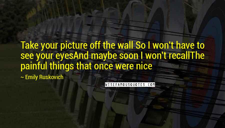 Emily Ruskovich quotes: Take your picture off the wall So I won't have to see your eyesAnd maybe soon I won't recallThe painful things that once were nice