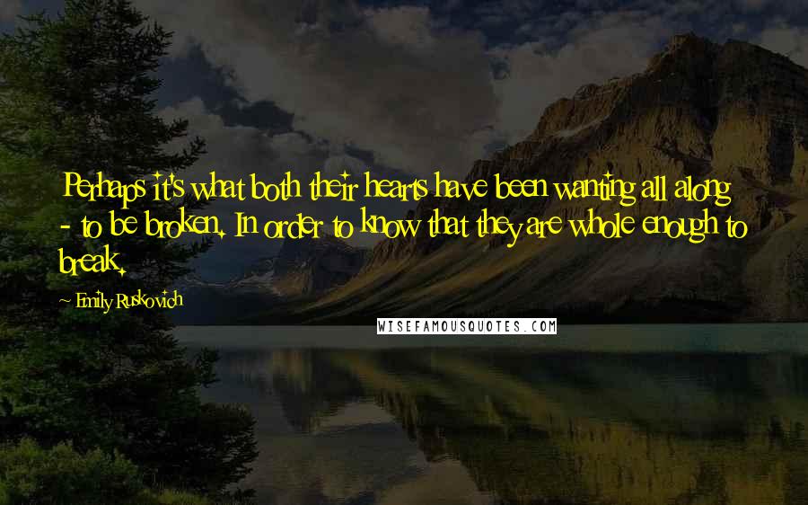 Emily Ruskovich quotes: Perhaps it's what both their hearts have been wanting all along - to be broken. In order to know that they are whole enough to break.