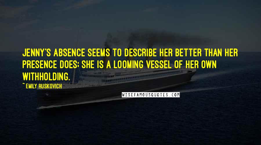 Emily Ruskovich quotes: Jenny's absence seems to describe her better than her presence does; she is a looming vessel of her own withholding. Emily Ruskovich quotes: Jenny's absence seems to describe her better than her presence does; she is a looming vessel of her own withholding.