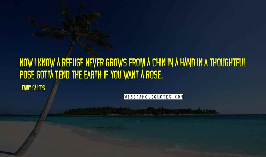 Emily Saliers quotes: Now I know a refuge never grows from a chin in a hand in a thoughtful pose gotta tend the earth if you want a rose.