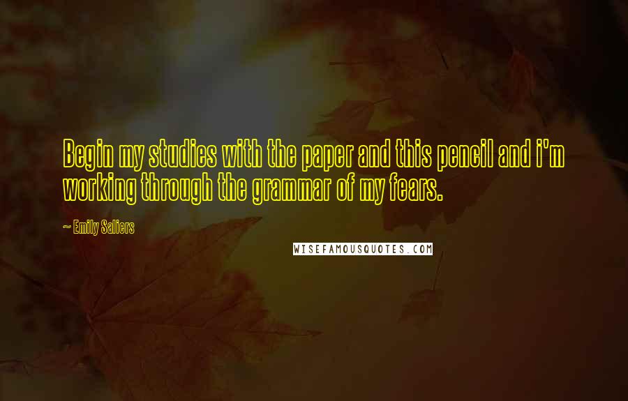 Emily Saliers quotes: Begin my studies with the paper and this pencil and i'm working through the grammar of my fears.