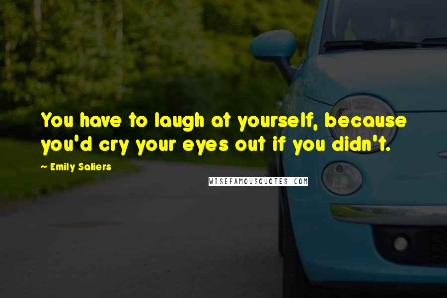 Emily Saliers quotes: You have to laugh at yourself, because you'd cry your eyes out if you didn't.