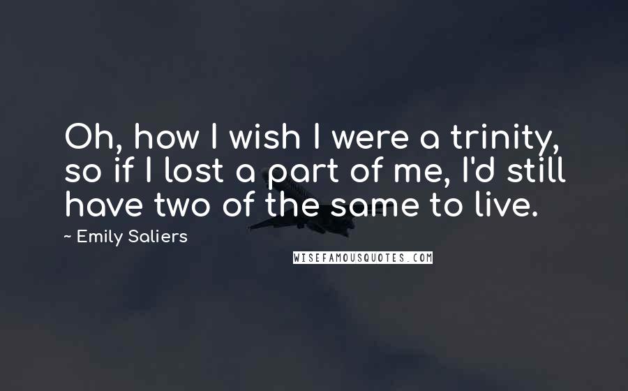 Emily Saliers quotes: Oh, how I wish I were a trinity, so if I lost a part of me, I'd still have two of the same to live.