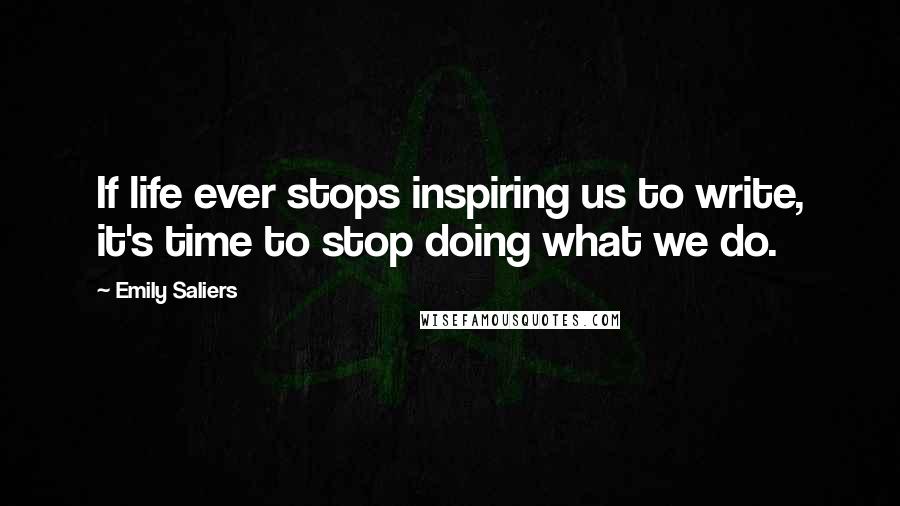 Emily Saliers quotes: If life ever stops inspiring us to write, it's time to stop doing what we do.