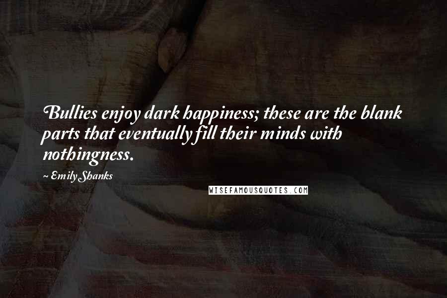 Emily Shanks quotes: Bullies enjoy dark happiness; these are the blank parts that eventually fill their minds with nothingness.