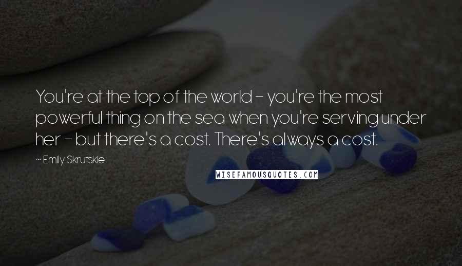 Emily Skrutskie quotes: You're at the top of the world - you're the most powerful thing on the sea when you're serving under her - but there's a cost. There's always a cost.