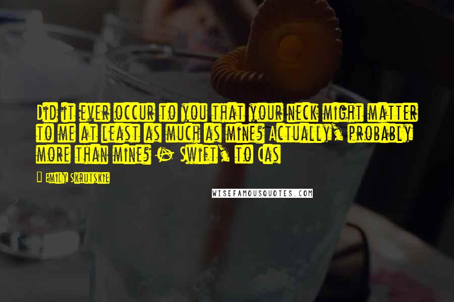 Emily Skrutskie quotes: Did it ever occur to you that your neck might matter to me at least as much as mine? Actually, probably more than mine? - Swift, to Cas