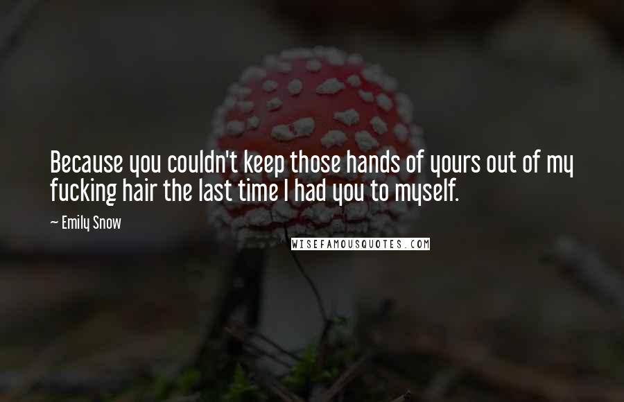 Emily Snow quotes: Because you couldn't keep those hands of yours out of my fucking hair the last time I had you to myself. Emily Snow quotes: Because you couldn't keep those hands of yours out of my fucking hair the last time I had you to myself.