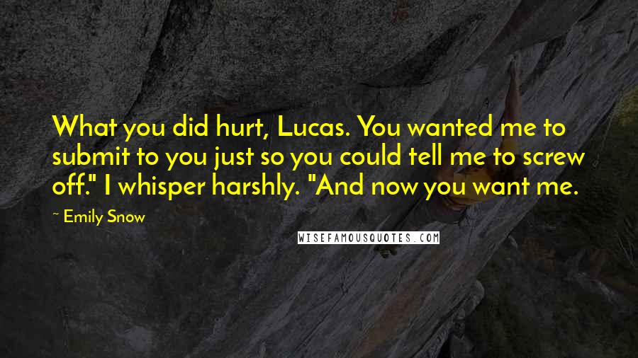Emily Snow quotes: What you did hurt, Lucas. You wanted me to submit to you just so you could tell me to screw off." I whisper harshly. "And now you want me. Emily Snow quotes: What you did hurt, Lucas. You wanted me to submit to you just so you could tell me to screw off." I whisper harshly. "And now you want me.