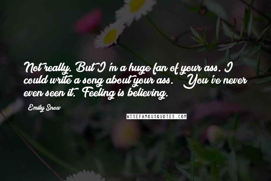 Emily Snow quotes: Not really. But I'm a huge fan of your ass. I could write a song about your ass. ""You've never even seen it.""Feeling is believing. Emily Snow quotes: Not really. But I'm a huge fan of your ass. I could write a song about your ass. ""You've never even seen it.""Feeling is believing.