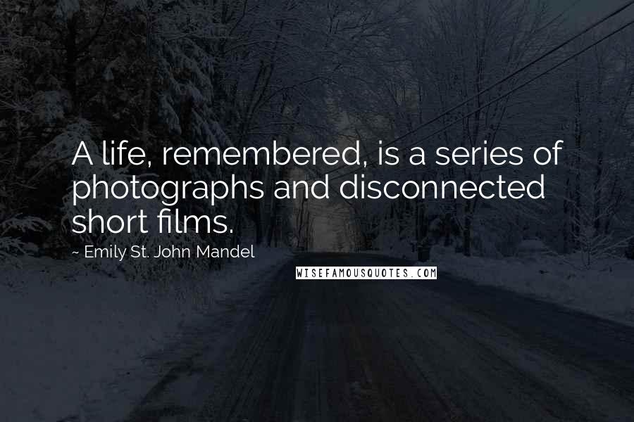 Emily St. John Mandel quotes: A life, remembered, is a series of photographs and disconnected short films.