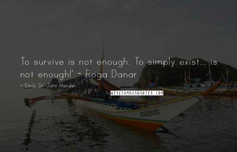 Emily St. John Mandel quotes: To survive is not enough. To simply exist... is not enough!' - Roga Danar