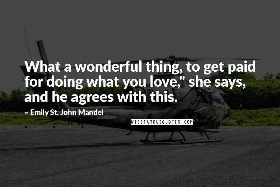 Emily St. John Mandel quotes: What a wonderful thing, to get paid for doing what you love," she says, and he agrees with this.