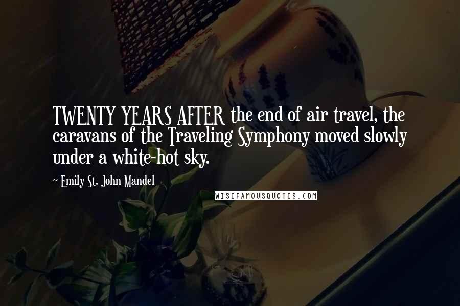 Emily St. John Mandel quotes: TWENTY YEARS AFTER the end of air travel, the caravans of the Traveling Symphony moved slowly under a white-hot sky.