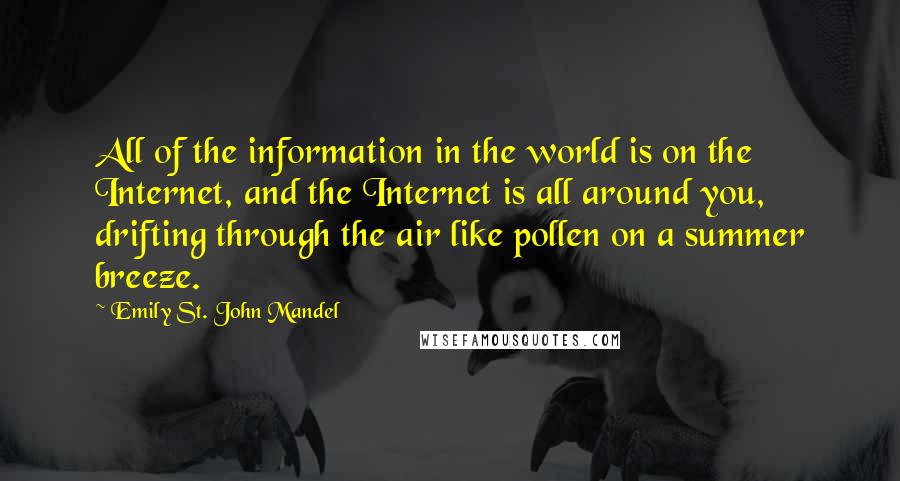 Emily St. John Mandel quotes: All of the information in the world is on the Internet, and the Internet is all around you, drifting through the air like pollen on a summer breeze.