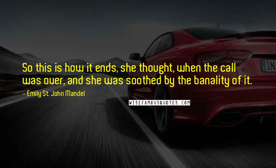 Emily St. John Mandel quotes: So this is how it ends, she thought, when the call was over, and she was soothed by the banality of it.