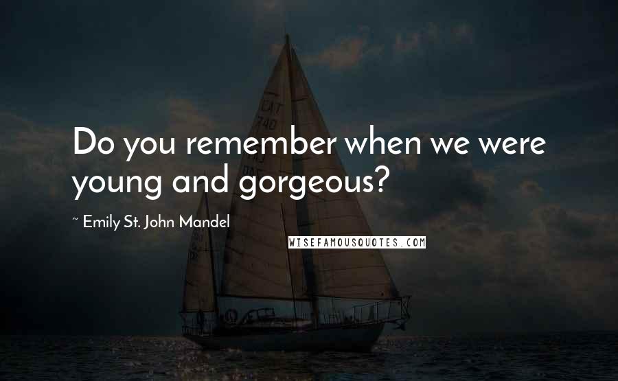 Emily St. John Mandel quotes: Do you remember when we were young and gorgeous?