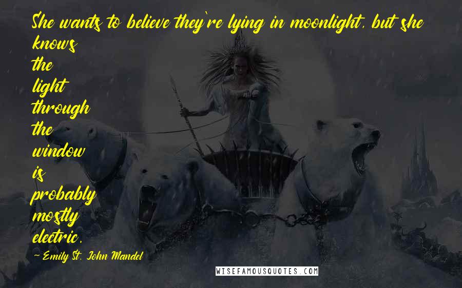 Emily St. John Mandel quotes: She wants to believe they're lying in moonlight, but she knows the light through the window is probably mostly electric.