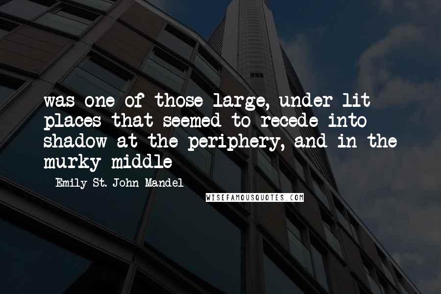 Emily St. John Mandel quotes: was one of those large, under-lit places that seemed to recede into shadow at the periphery, and in the murky middle