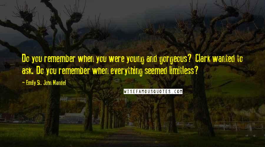 Emily St. John Mandel quotes: Do you remember when you were young and gorgeous? Clark wanted to ask. Do you remember when everything seemed limitless?