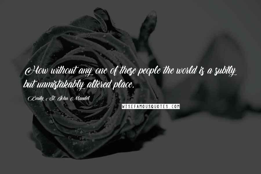 Emily St. John Mandel quotes: How without any one of these people the world is a subtly but unmistakably altered place,