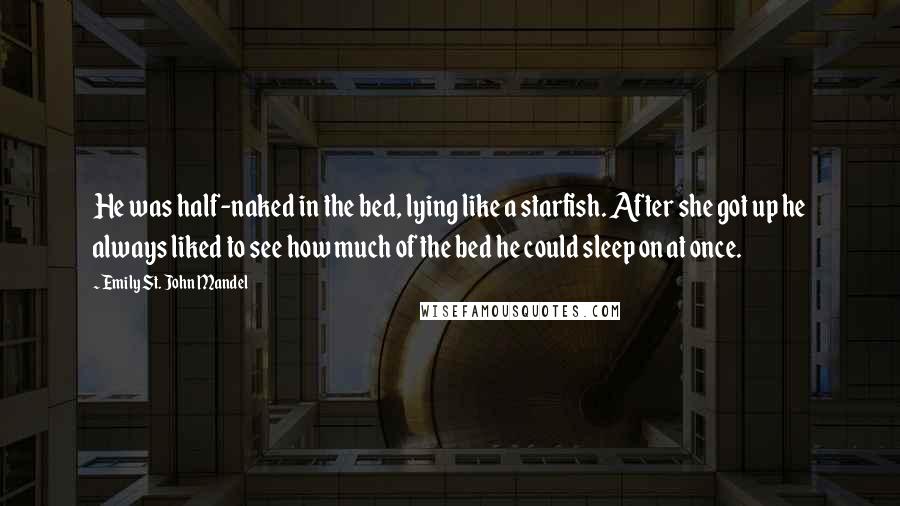 Emily St. John Mandel quotes: He was half-naked in the bed, lying like a starfish. After she got up he always liked to see how much of the bed he could sleep on at once.